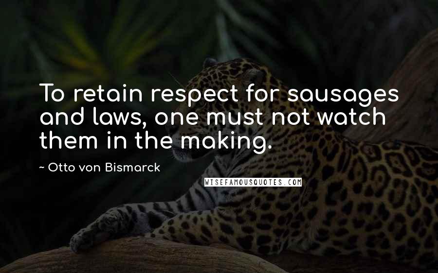 Otto Von Bismarck Quotes: To retain respect for sausages and laws, one must not watch them in the making.