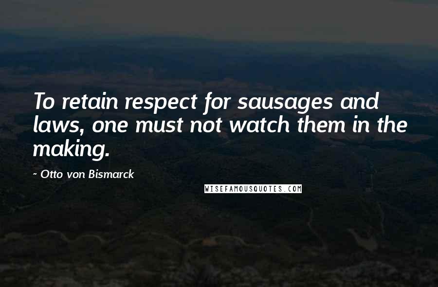 Otto Von Bismarck Quotes: To retain respect for sausages and laws, one must not watch them in the making.