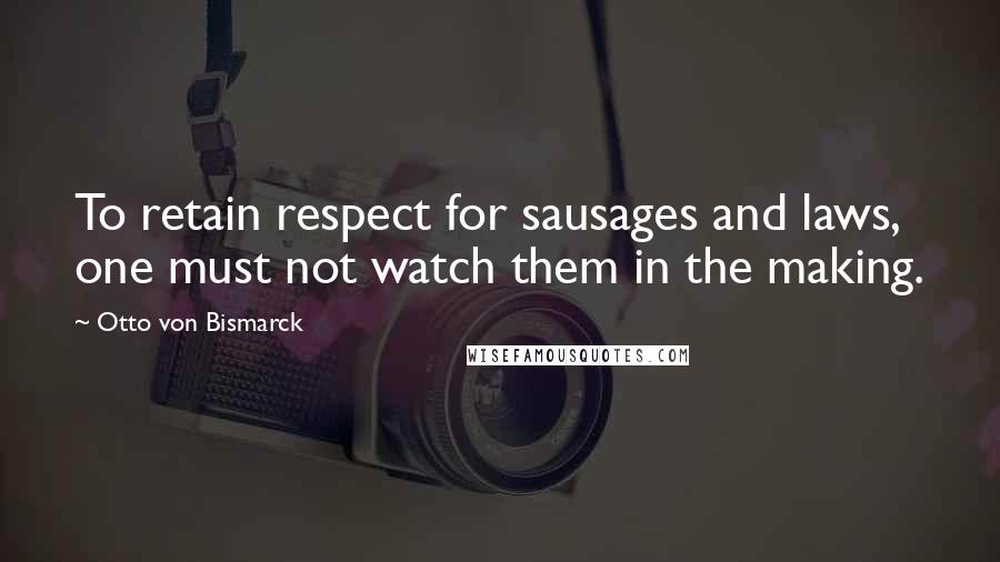 Otto Von Bismarck Quotes: To retain respect for sausages and laws, one must not watch them in the making.