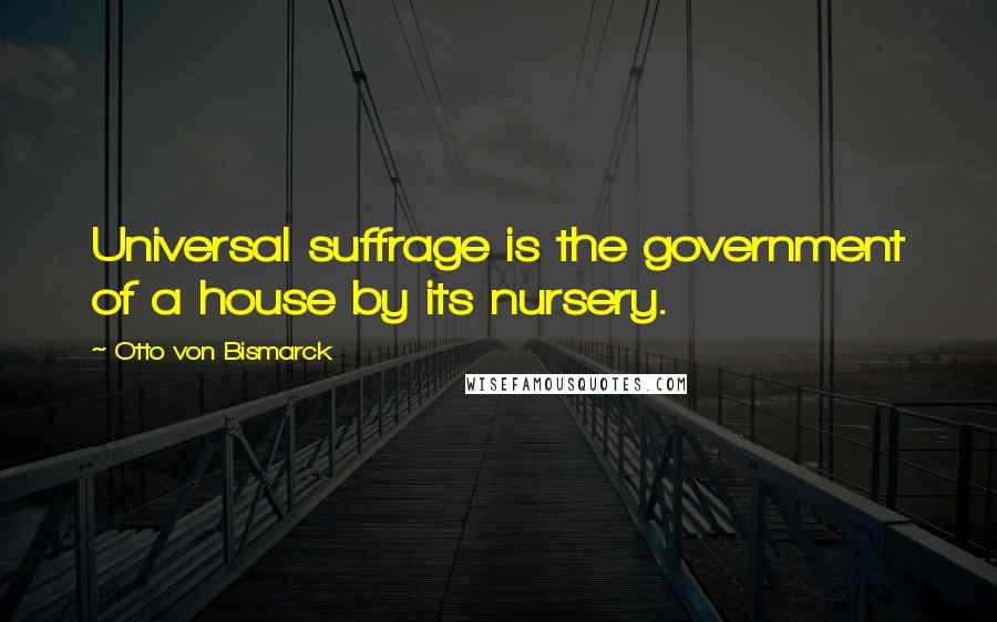 Otto Von Bismarck Quotes: Universal suffrage is the government of a house by its nursery.