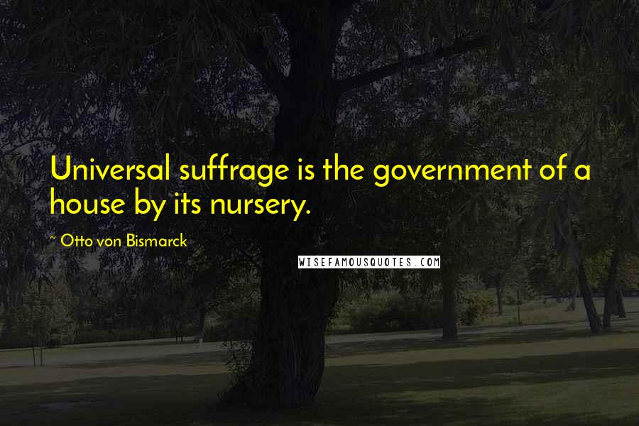 Otto Von Bismarck Quotes: Universal suffrage is the government of a house by its nursery.
