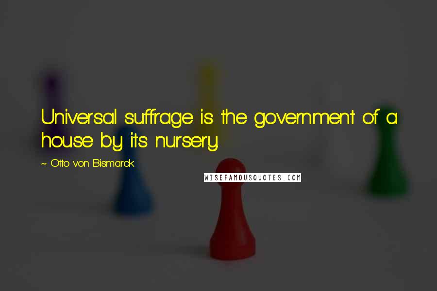 Otto Von Bismarck Quotes: Universal suffrage is the government of a house by its nursery.