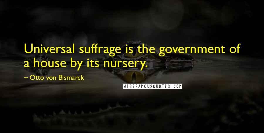 Otto Von Bismarck Quotes: Universal suffrage is the government of a house by its nursery.