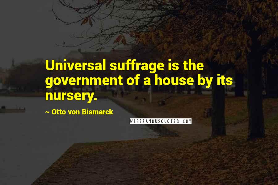 Otto Von Bismarck Quotes: Universal suffrage is the government of a house by its nursery.