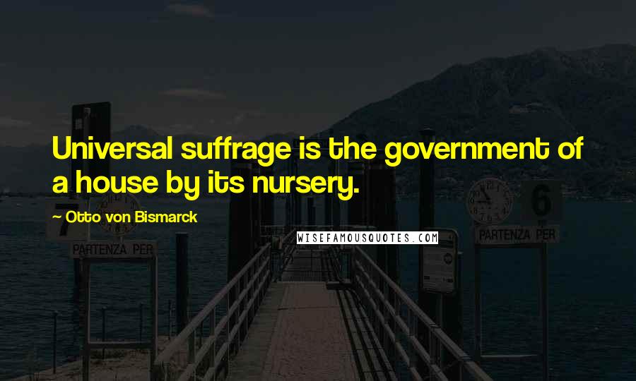 Otto Von Bismarck Quotes: Universal suffrage is the government of a house by its nursery.