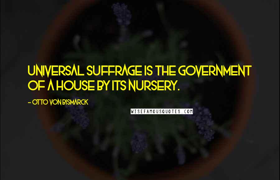 Otto Von Bismarck Quotes: Universal suffrage is the government of a house by its nursery.