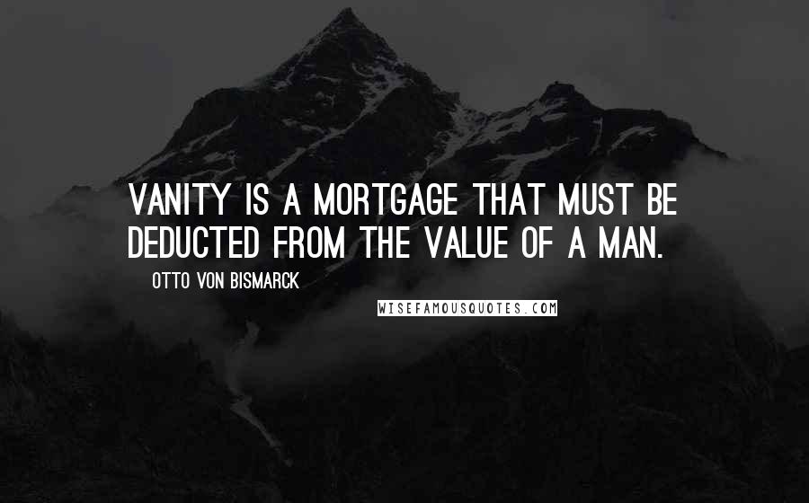 Otto Von Bismarck Quotes: Vanity is a mortgage that must be deducted from the value of a man.