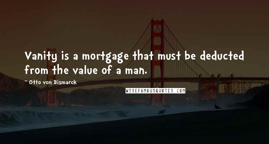 Otto Von Bismarck Quotes: Vanity is a mortgage that must be deducted from the value of a man.