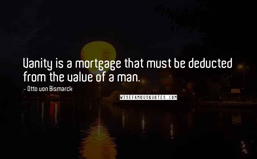 Otto Von Bismarck Quotes: Vanity is a mortgage that must be deducted from the value of a man.