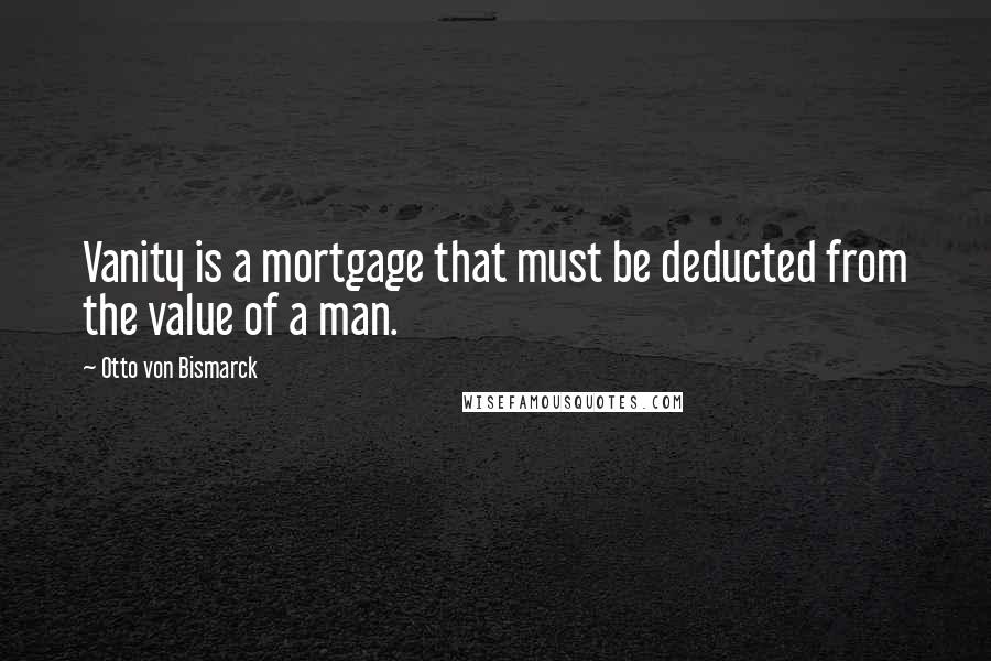 Otto Von Bismarck Quotes: Vanity is a mortgage that must be deducted from the value of a man.