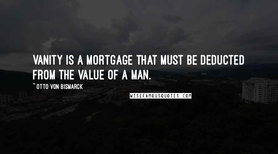 Otto Von Bismarck Quotes: Vanity is a mortgage that must be deducted from the value of a man.