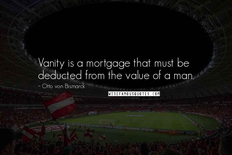 Otto Von Bismarck Quotes: Vanity is a mortgage that must be deducted from the value of a man.