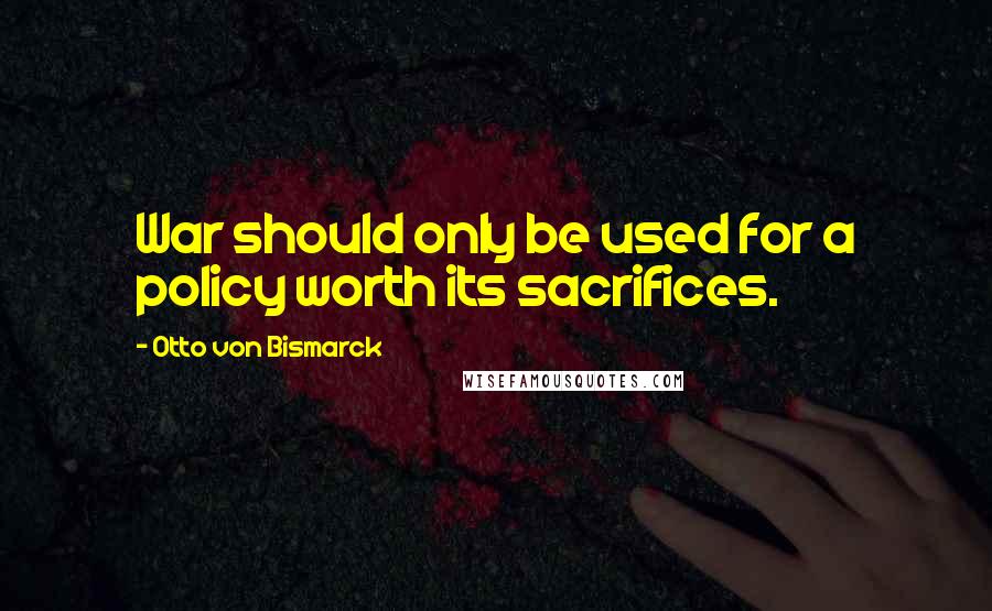 Otto Von Bismarck Quotes: War should only be used for a policy worth its sacrifices.