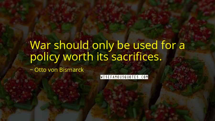 Otto Von Bismarck Quotes: War should only be used for a policy worth its sacrifices.