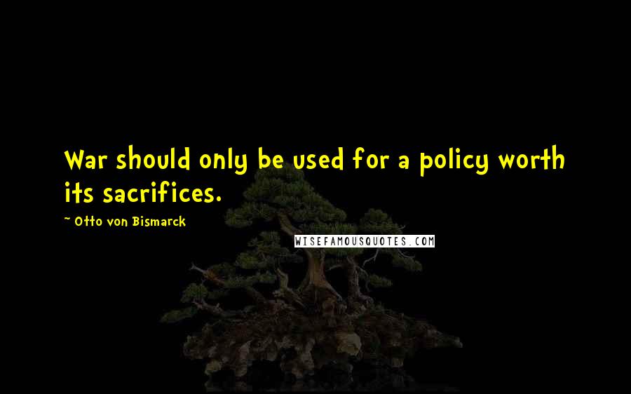 Otto Von Bismarck Quotes: War should only be used for a policy worth its sacrifices.