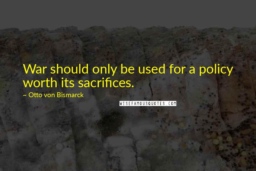 Otto Von Bismarck Quotes: War should only be used for a policy worth its sacrifices.