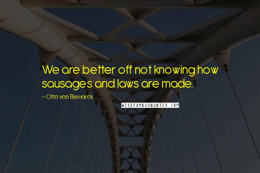 Otto Von Bismarck Quotes: We are better off not knowing how sausages and laws are made.