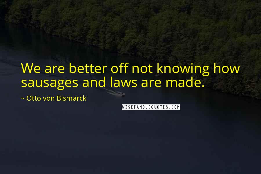 Otto Von Bismarck Quotes: We are better off not knowing how sausages and laws are made.