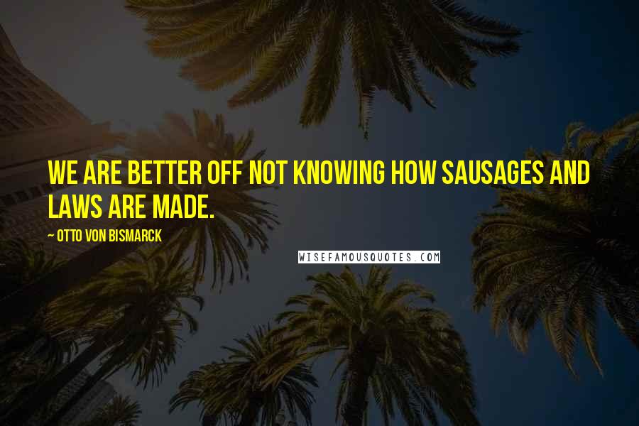 Otto Von Bismarck Quotes: We are better off not knowing how sausages and laws are made.
