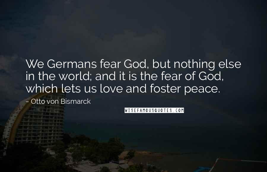 Otto Von Bismarck Quotes: We Germans fear God, but nothing else in the world; and it is the fear of God, which lets us love and foster peace.