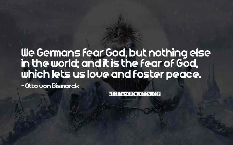 Otto Von Bismarck Quotes: We Germans fear God, but nothing else in the world; and it is the fear of God, which lets us love and foster peace.