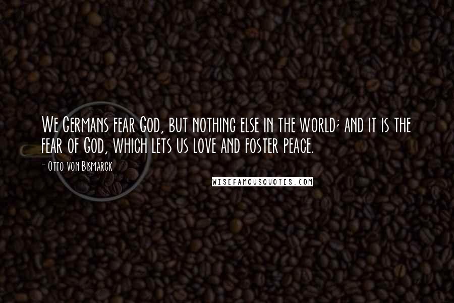 Otto Von Bismarck Quotes: We Germans fear God, but nothing else in the world; and it is the fear of God, which lets us love and foster peace.