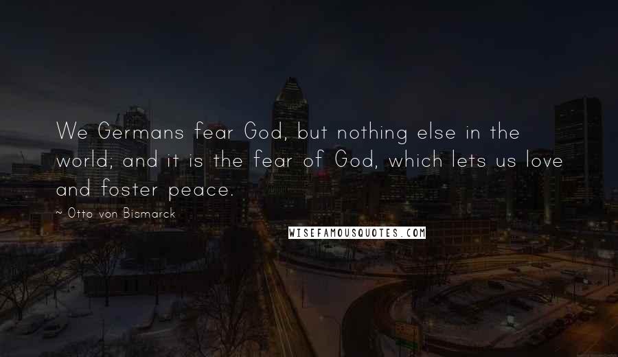 Otto Von Bismarck Quotes: We Germans fear God, but nothing else in the world; and it is the fear of God, which lets us love and foster peace.