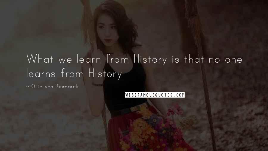 Otto Von Bismarck Quotes: What we learn from History is that no one learns from History