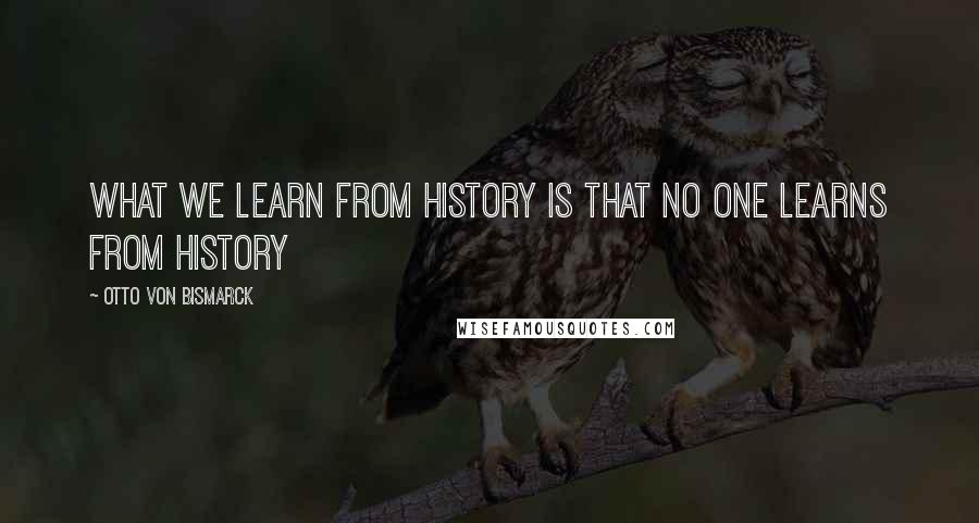 Otto Von Bismarck Quotes: What we learn from History is that no one learns from History