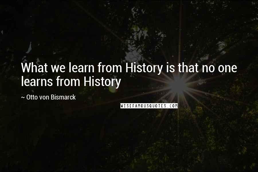 Otto Von Bismarck Quotes: What we learn from History is that no one learns from History