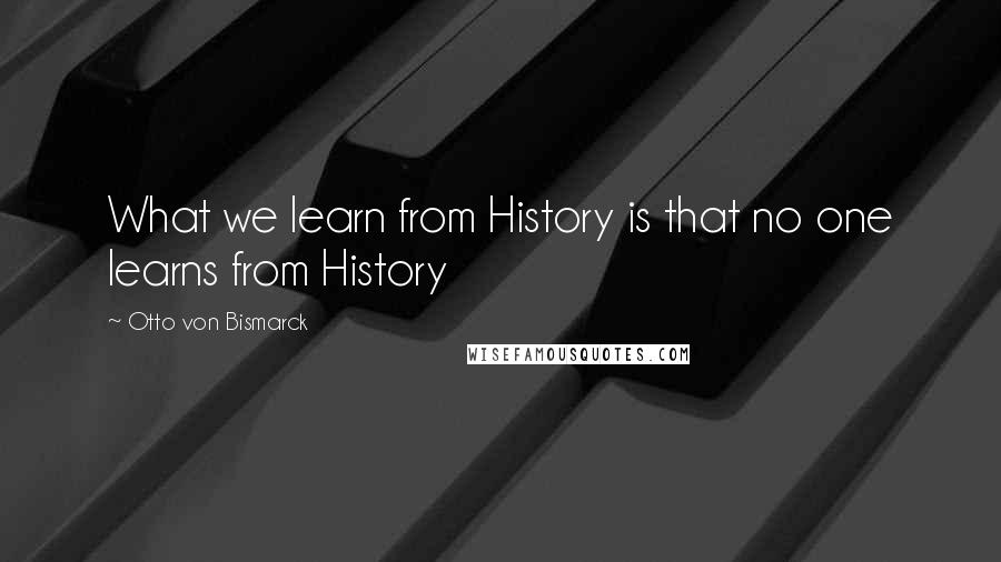 Otto Von Bismarck Quotes: What we learn from History is that no one learns from History