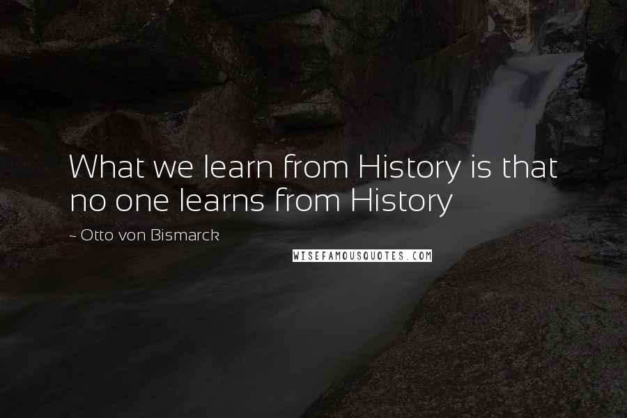 Otto Von Bismarck Quotes: What we learn from History is that no one learns from History