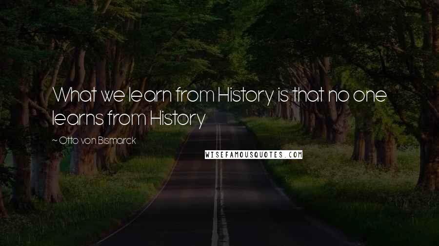 Otto Von Bismarck Quotes: What we learn from History is that no one learns from History