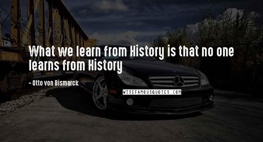 Otto Von Bismarck Quotes: What we learn from History is that no one learns from History