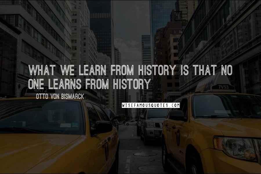 Otto Von Bismarck Quotes: What we learn from History is that no one learns from History