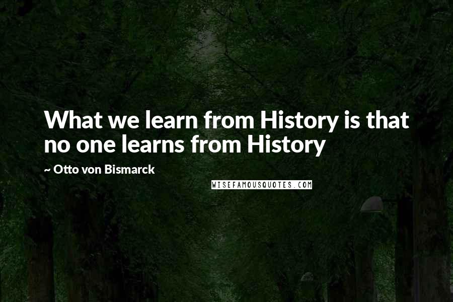 Otto Von Bismarck Quotes: What we learn from History is that no one learns from History