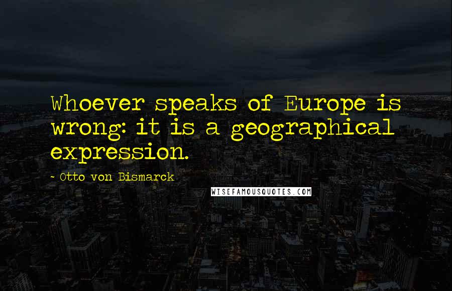 Otto Von Bismarck Quotes: Whoever speaks of Europe is wrong: it is a geographical expression.