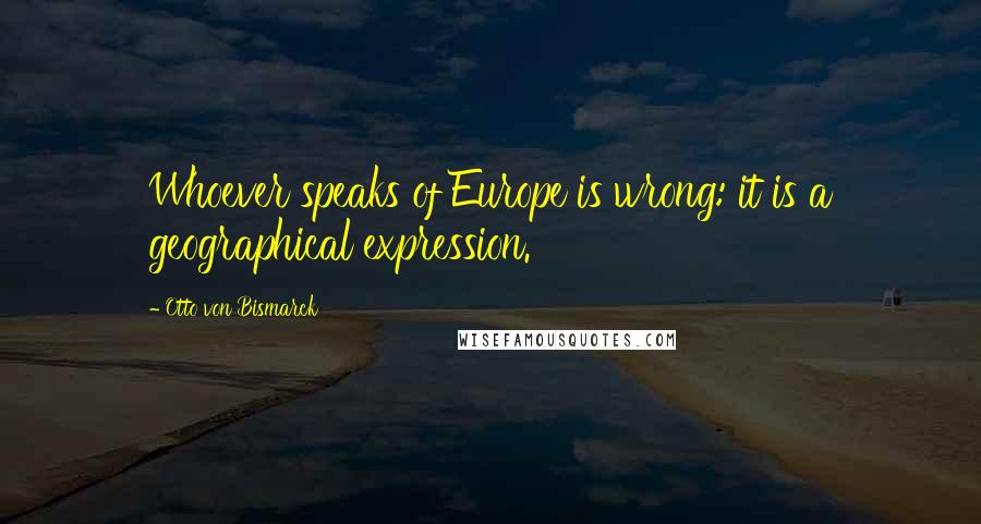 Otto Von Bismarck Quotes: Whoever speaks of Europe is wrong: it is a geographical expression.