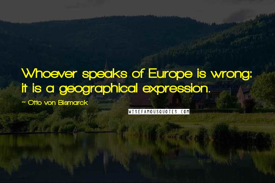 Otto Von Bismarck Quotes: Whoever speaks of Europe is wrong: it is a geographical expression.