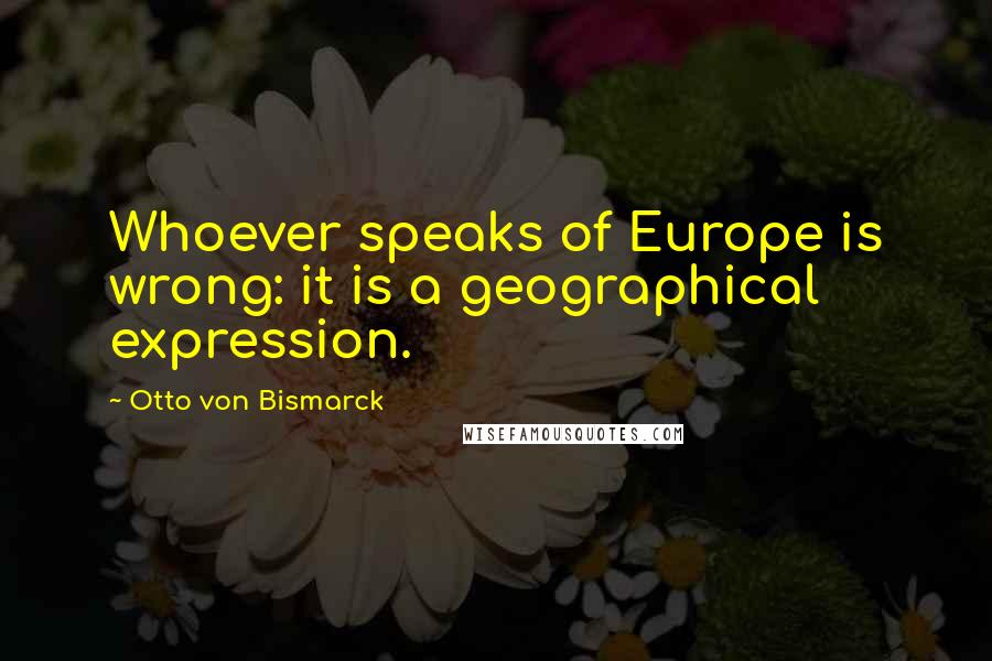 Otto Von Bismarck Quotes: Whoever speaks of Europe is wrong: it is a geographical expression.