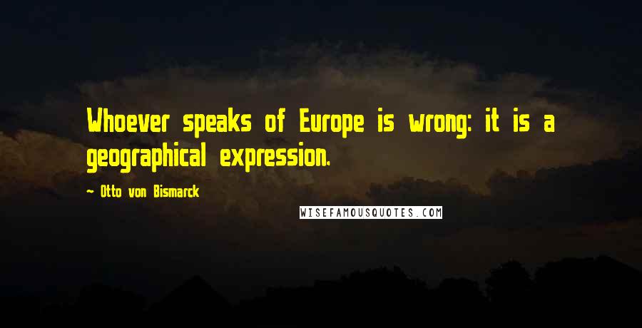 Otto Von Bismarck Quotes: Whoever speaks of Europe is wrong: it is a geographical expression.