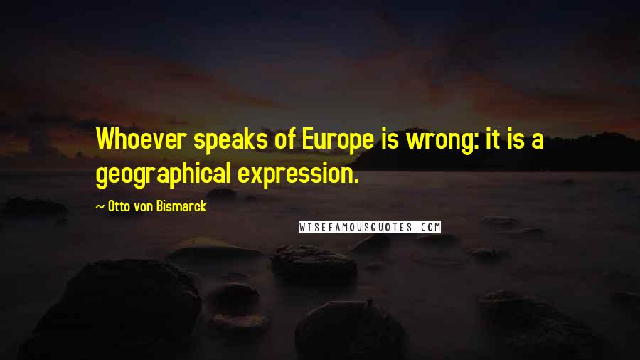 Otto Von Bismarck Quotes: Whoever speaks of Europe is wrong: it is a geographical expression.