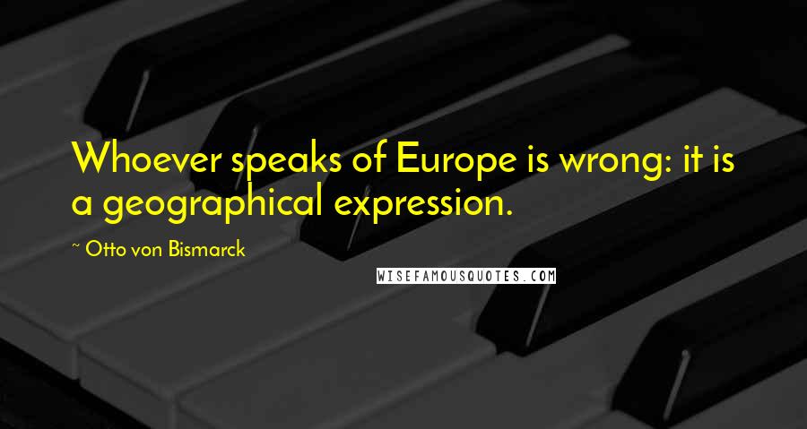 Otto Von Bismarck Quotes: Whoever speaks of Europe is wrong: it is a geographical expression.