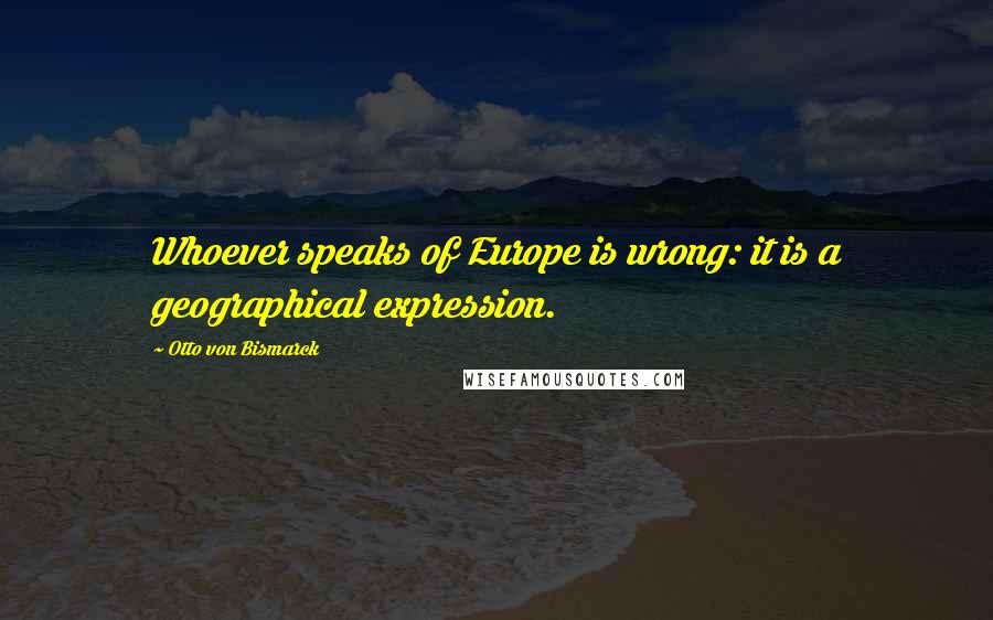 Otto Von Bismarck Quotes: Whoever speaks of Europe is wrong: it is a geographical expression.