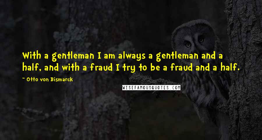 Otto Von Bismarck Quotes: With a gentleman I am always a gentleman and a half, and with a fraud I try to be a fraud and a half.