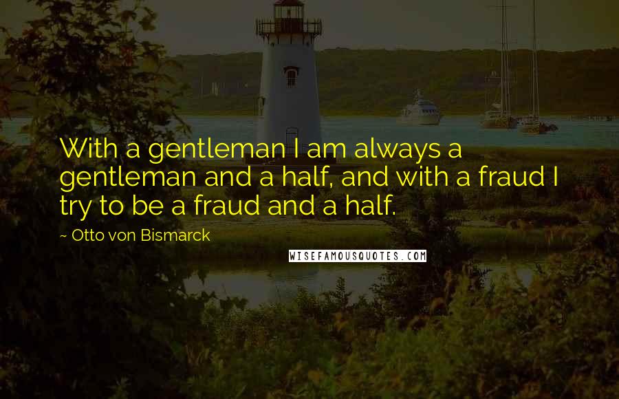 Otto Von Bismarck Quotes: With a gentleman I am always a gentleman and a half, and with a fraud I try to be a fraud and a half.