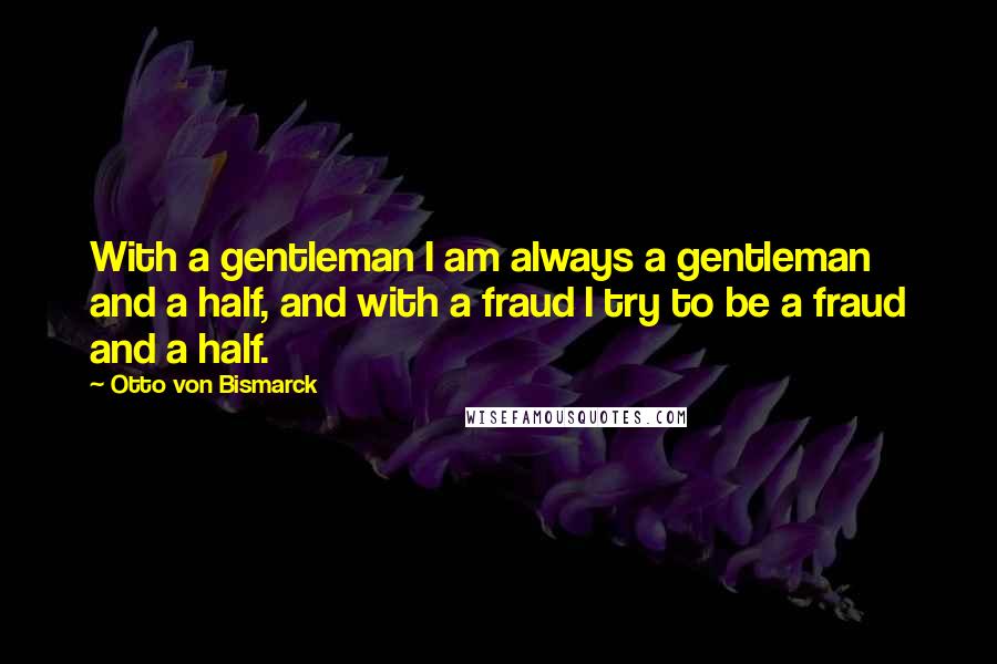 Otto Von Bismarck Quotes: With a gentleman I am always a gentleman and a half, and with a fraud I try to be a fraud and a half.