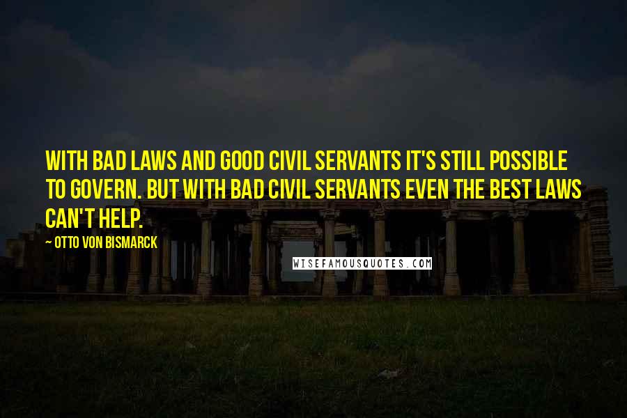 Otto Von Bismarck Quotes: With bad laws and good civil servants it's still possible to govern. But with bad civil servants even the best laws can't help.