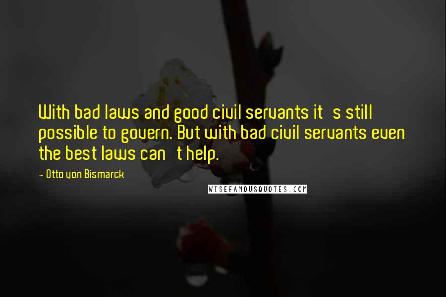 Otto Von Bismarck Quotes: With bad laws and good civil servants it's still possible to govern. But with bad civil servants even the best laws can't help.