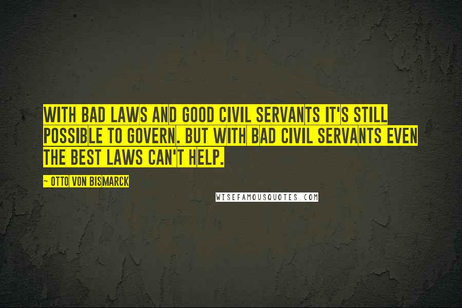 Otto Von Bismarck Quotes: With bad laws and good civil servants it's still possible to govern. But with bad civil servants even the best laws can't help.